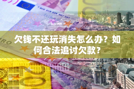 济南欠钱不还玩消失怎么办？如何合法追讨欠款？