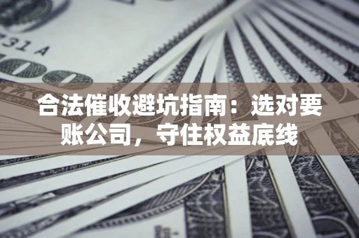 济南合法催收避坑指南：选对要账公司，守住权益底线
