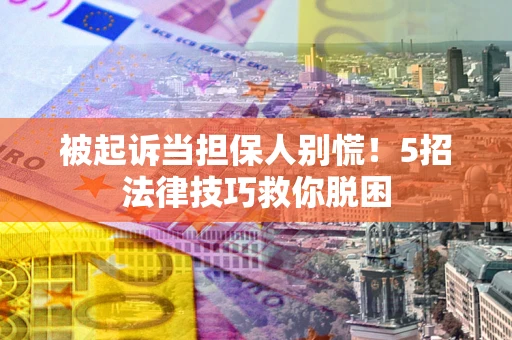 济南被起诉当担保人别慌！5招法律技巧救你脱困