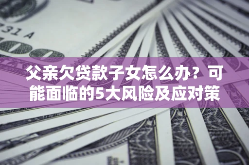 济南父亲欠贷款子女怎么办?可能面临的5大风险及应对策略 济南父亲欠贷款子女怎么办?可能面临的5大风险及应对策略