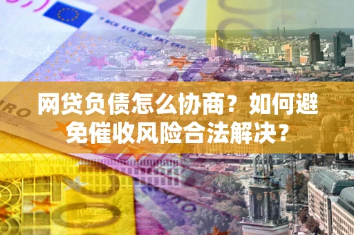 济南网贷负债怎么协商？如何避免催收风险合法解决？