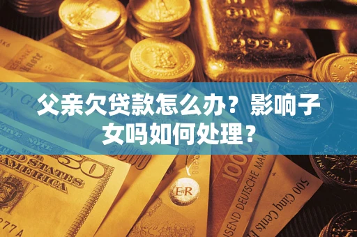 济南父亲欠贷款怎么办？影响子女吗如何处理？