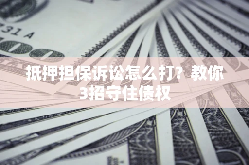济南抵押担保诉讼怎么打？教你3招守住债权