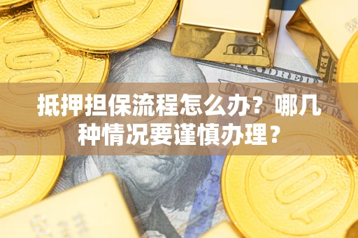 济南抵押担保流程怎么办？哪几种情况要谨慎办理？