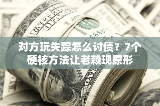 济南对方玩失踪怎么讨债？7个硬核方法让老赖现原形