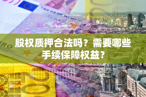 济南股权质押合法吗？需要哪些手续保障权益？