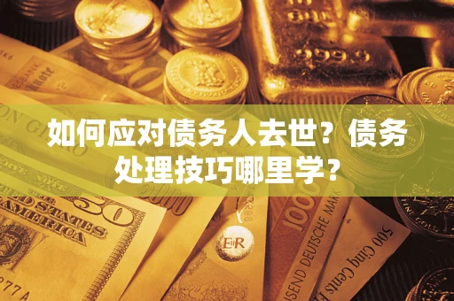 济南如何应对债务人去世？债务处理技巧哪里学？