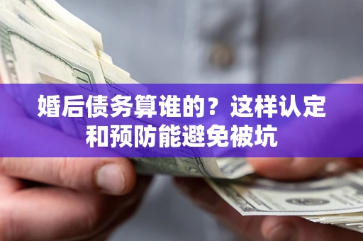 济南婚后债务算谁的？这样认定和预防能避免被坑