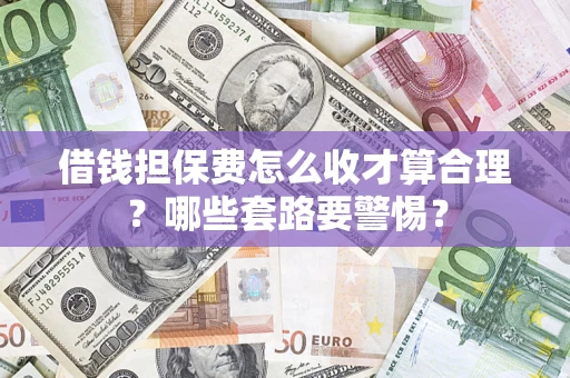 济南借钱担保费怎么收才算合理？哪些套路要警惕？