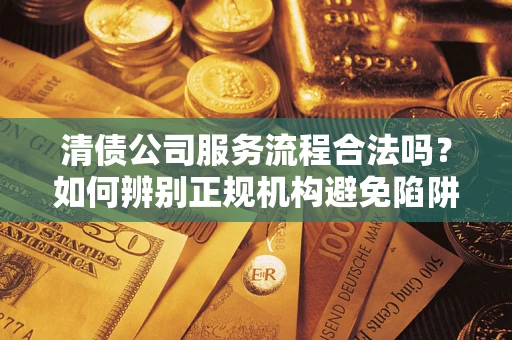 济南清债公司服务流程合法吗？如何辨别正规机构避免陷阱？