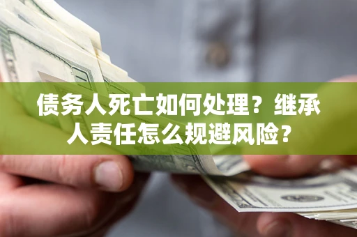 济南债务人死亡如何处理?继承人责任怎么规避风险? 济南债务人死亡如何处理?继承人责任怎么规避风险?