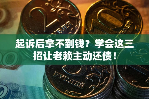 济南起诉后拿不到钱？学会这三招让老赖主动还债！