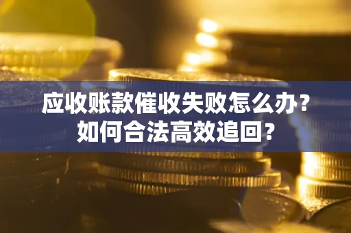济南应收账款催收失败怎么办？如何合法高效追回？