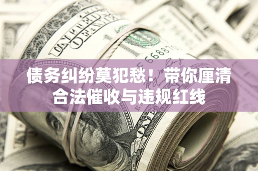 济南债务纠纷莫犯愁！带你厘清合法催收与违规红线