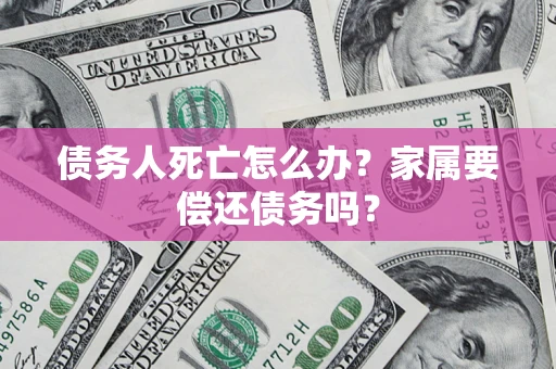 济南债务人死亡怎么办？家属要偿还债务吗？