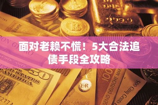济南面对老赖不慌！5大合法追债手段全攻略