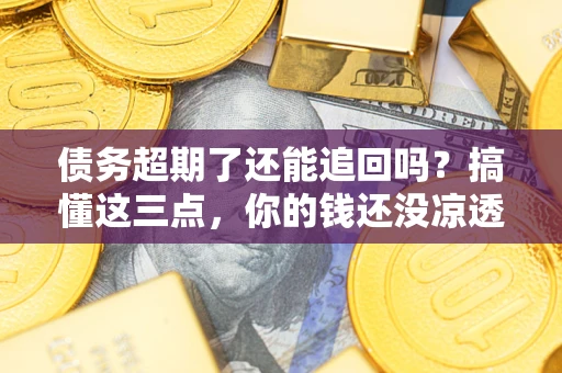 济南债务超期了还能追回吗？搞懂这三点，你的钱还没凉透