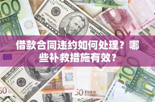 济南借款合同违约如何处理？哪些补救措施有效？