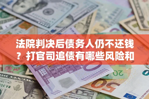 济南法院判决后债务人仍不还钱？打官司追债有哪些风险和技巧？