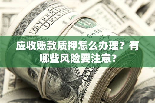 济南应收账款质押怎么办理？有哪些风险要注意？