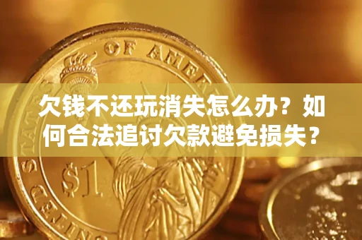 济南欠钱不还玩消失怎么办?如何合法追讨欠款避免损失? 济南欠钱不还玩消失怎么办?如何合法追讨欠款避免损失?