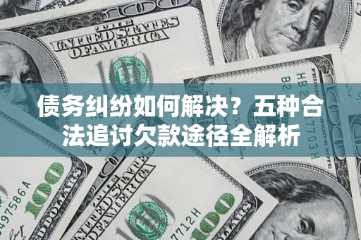 济南债务纠纷如何解决？五种合法追讨欠款途径全解析