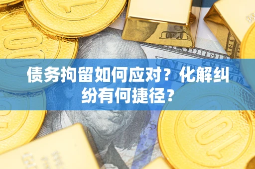 济南债务拘留如何应对？化解纠纷有何捷径？