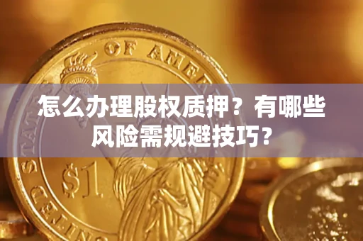 济南怎么办理股权质押？有哪些风险需规避技巧？
