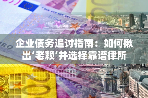 济南企业债务追讨指南：如何揪出‘老赖’并选择靠谱律所