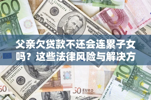 济南父亲欠贷款不还会连累子女吗？这些法律风险与解决方法要早知道！