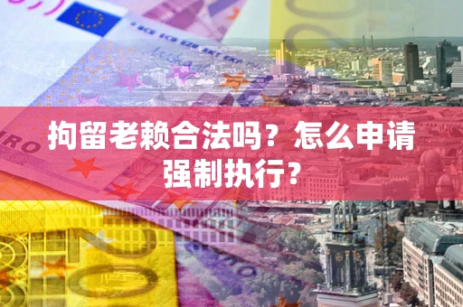 济南拘留老赖合法吗？怎么申请强制执行？