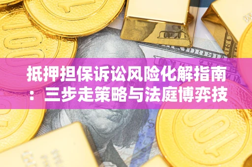 济南抵押担保诉讼风险化解指南：三步走策略与法庭博弈技巧