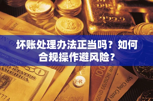 济南坏账处理办法正当吗？如何合规操作避风险？