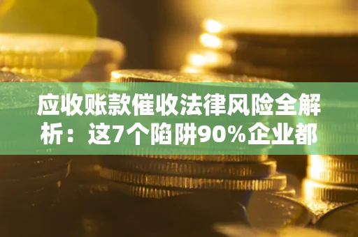 济南应收账款催收法律风险全解析：这7个陷阱90%企业都踩过（含合规应对指南）