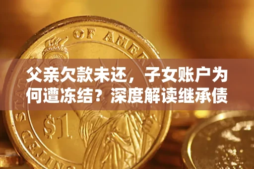 济南父亲欠款未还，子女账户为何遭冻结？深度解读继承债务迷局