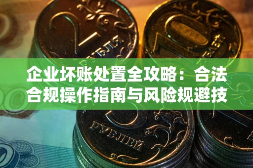济南企业坏账处置全攻略：合法合规操作指南与风险规避技巧解析