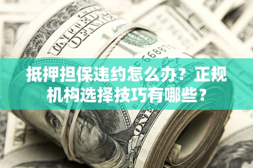济南抵押担保违约怎么办？正规机构选择技巧有哪些？
