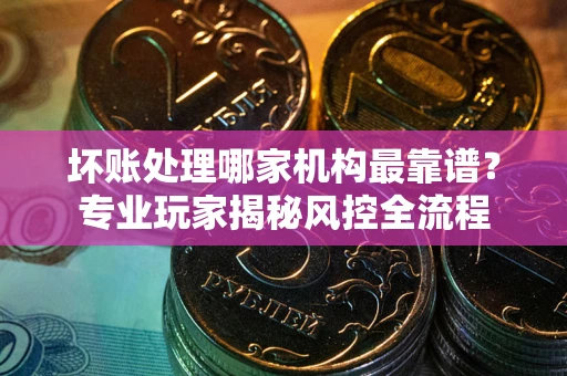 济南坏账处理哪家机构最靠谱？专业玩家揭秘风控全流程