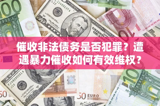 济南催收非法债务是否犯罪?遭遇暴力催收如何有效维权? 济南催收非法债务是否犯罪?遭遇暴力催收如何有效维权?
