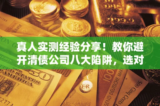 济南真人实测经验分享！教你避开清债公司八大陷阱，选对机构少走十年弯路