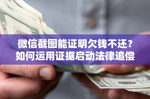 济南微信截图能证明欠钱不还？如何运用证据启动法律追偿程序？