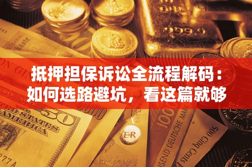 济南抵押担保诉讼全流程解码：如何选路避坑，看这篇就够了