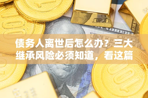 济南债务人离世后怎么办？三大继承风险必须知道，看这篇就够了
