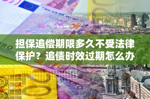 济南担保追偿期限多久不受法律保护？追债时效过期怎么办？