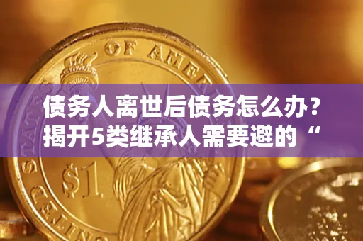 济南债务人离世后债务怎么办？揭开5类继承人需要避的“坑”