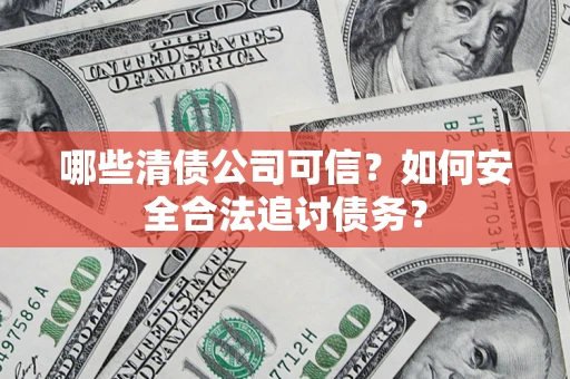 济南哪些清债公司可信？如何安全合法追讨债务？