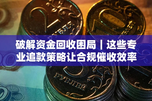 济南破解资金回收困局｜这些专业追款策略让合规催收效率翻倍