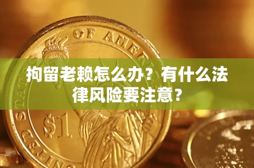 济南拘留老赖怎么办？有什么法律风险要注意？