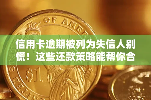 济南信用卡逾期被列为失信人别慌！这些还款策略能帮你合法止损