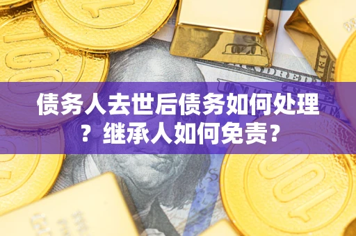 济南债务人去世后债务如何处理？继承人如何免责？